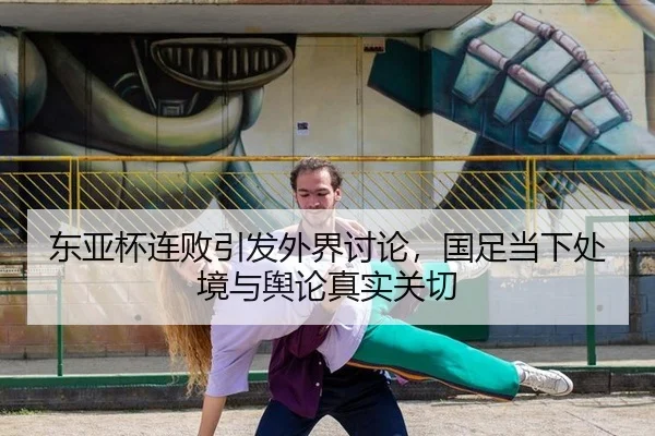 东亚杯连败引发外界讨论，国足当下处境与舆论真实关切